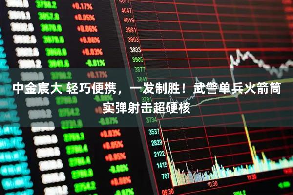 中金宸大 轻巧便携，一发制胜！武警单兵火箭筒实弹射击超硬核