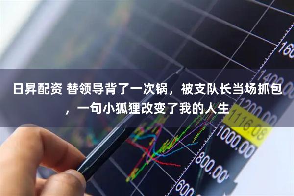 日昇配资 替领导背了一次锅,被支队长当场抓包,一句小狐狸改变了我的人生