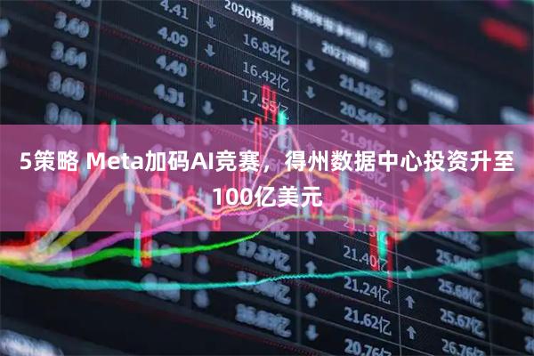 5策略 Meta加码AI竞赛，得州数据中心投资升至100亿美元