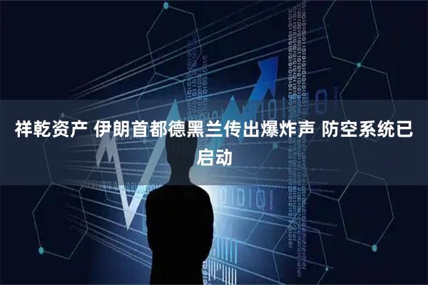 祥乾资产 伊朗首都德黑兰传出爆炸声 防空系统已启动