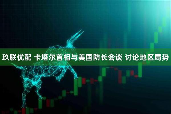 玖联优配 卡塔尔首相与美国防长会谈 讨论地区局势