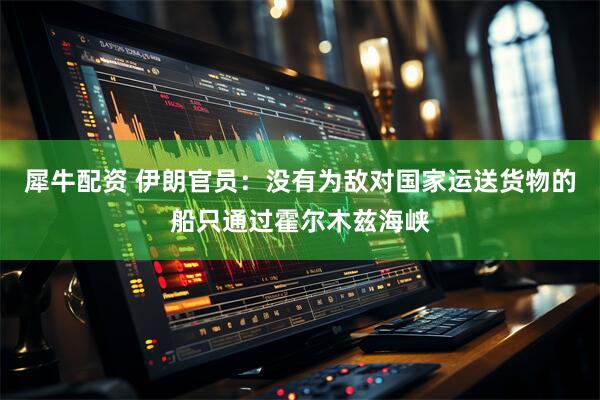 犀牛配资 伊朗官员:没有为敌对国家运送货物的船只通过霍尔木兹海峡
