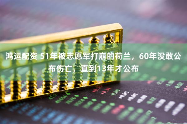 鸿运配资 51年被志愿军打崩的荷兰，60年没敢公布伤亡，直到13年才公布