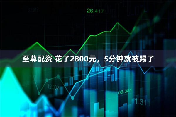 至尊配资 花了2800元，5分钟就被踢了