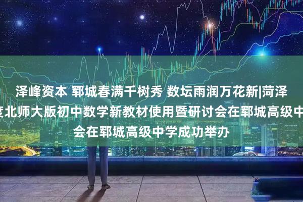 泽峰资本 郓城春满千树秀 数坛雨润万花新|菏泽市2026年度北师大版初中数学新教材使用暨研讨会在郓城高级中学成功举办