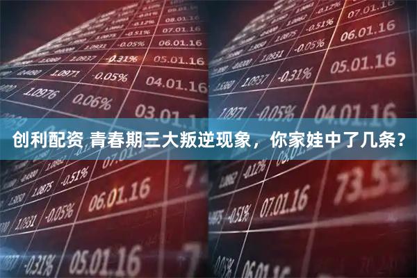创利配资 青春期三大叛逆现象，你家娃中了几条？