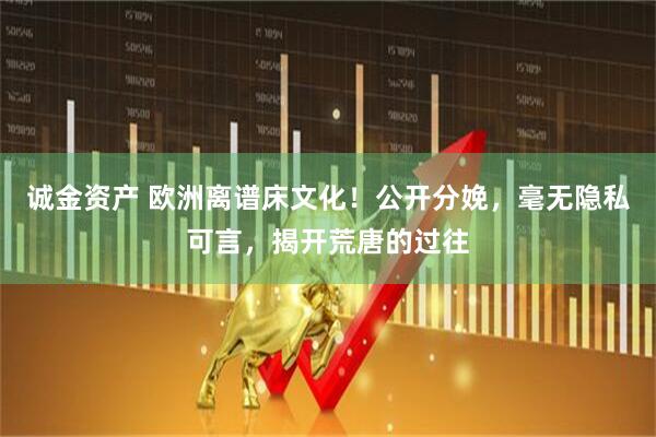 诚金资产 欧洲离谱床文化！公开分娩，毫无隐私可言，揭开荒唐的过往