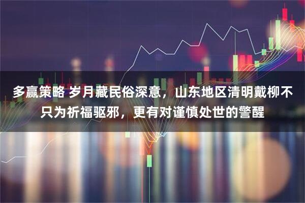 多赢策略 岁月藏民俗深意，山东地区清明戴柳不只为祈福驱邪，更有对谨慎处世的警醒