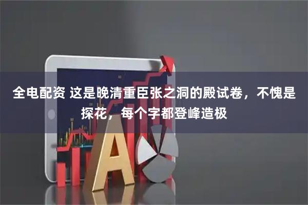 全电配资 这是晚清重臣张之洞的殿试卷，不愧是探花，每个字都登峰造极