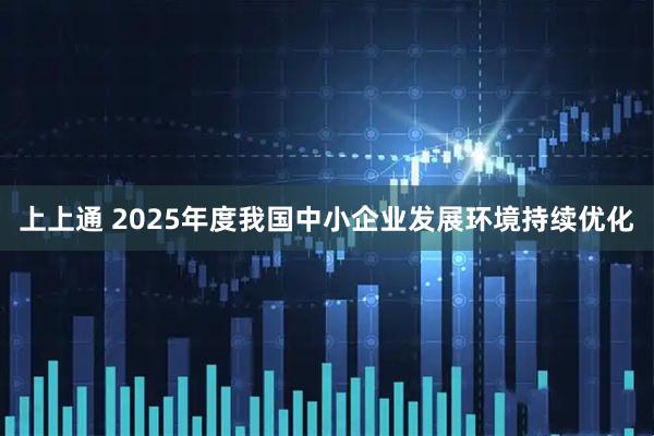 上上通 2025年度我国中小企业发展环境持续优化