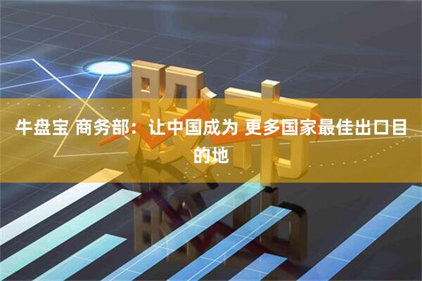 牛盘宝 商务部：让中国成为 更多国家最佳出口目的地