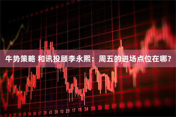 牛势策略 和讯投顾李永熙：周五的进场点位在哪？