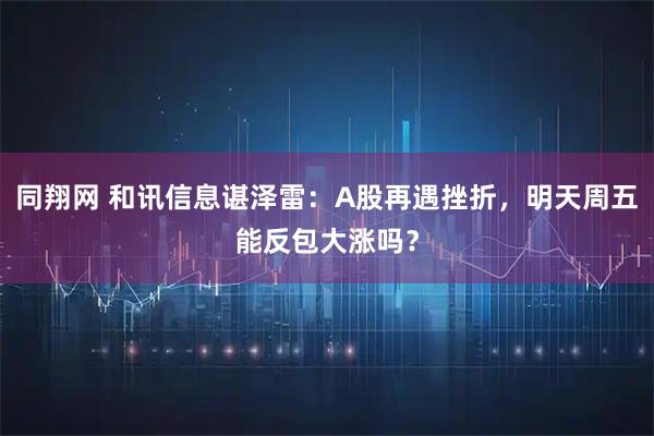 同翔网 和讯信息谌泽雷：A股再遇挫折，明天周五能反包大涨吗？
