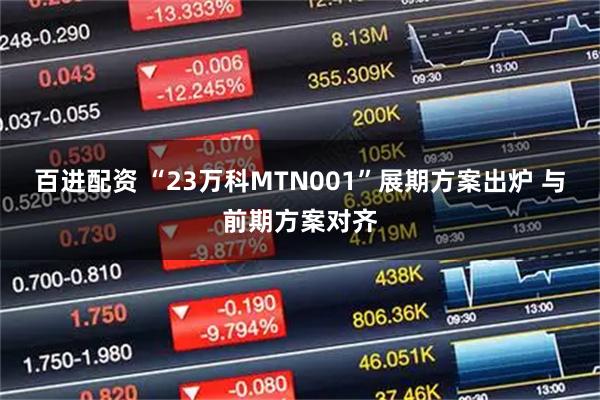 百进配资 “23万科MTN001”展期方案出炉 与前期方案对齐
