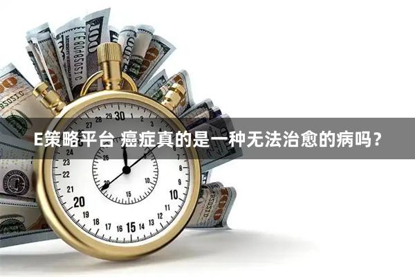 E策略平台 癌症真的是一种无法治愈的病吗？