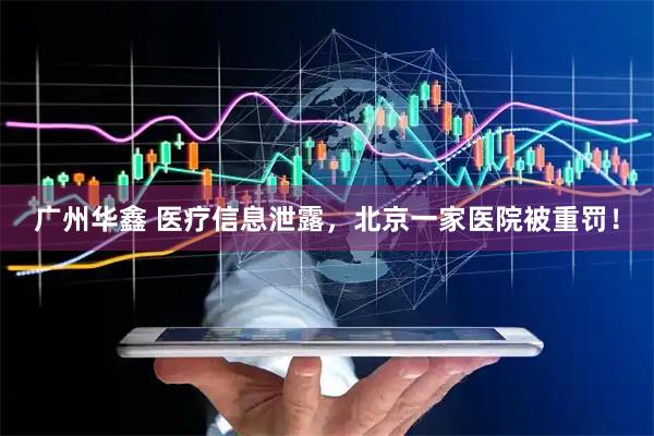 广州华鑫 医疗信息泄露，北京一家医院被重罚！