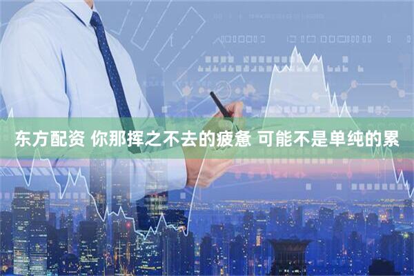东方配资 你那挥之不去的疲惫 可能不是单纯的累