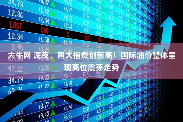 大牛网 深夜，两大指数创新高！国际油价整体呈现高位震荡走势
