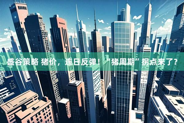 盛谷策略 猪价，连日反弹！“猪周期”拐点来了？