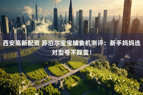 西安高新配资 苏泊尔宝宝辅食机测评:新手妈妈选对型号不踩雷!
