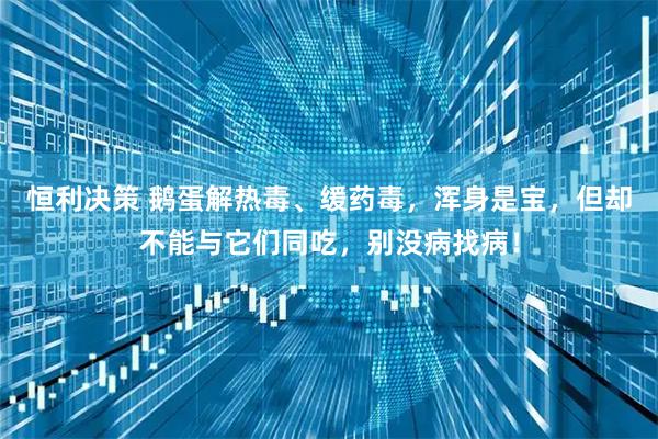 恒利决策 鹅蛋解热毒、缓药毒，浑身是宝，但却不能与它们同吃，别没病找病！