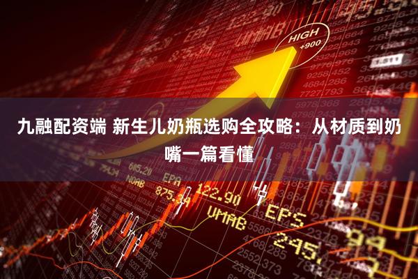 九融配资端 新生儿奶瓶选购全攻略：从材质到奶嘴一篇看懂