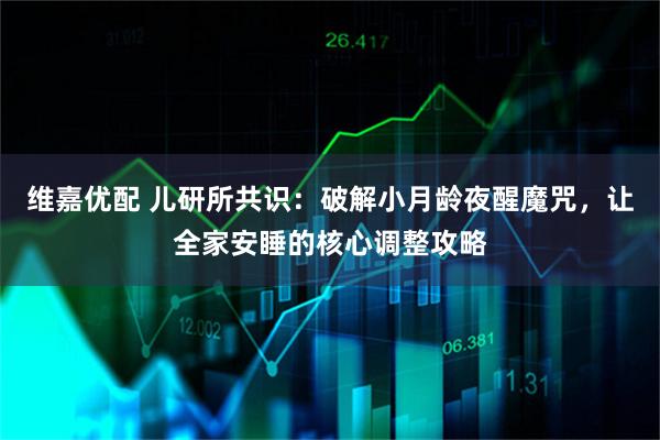 维嘉优配 儿研所共识：破解小月龄夜醒魔咒，让全家安睡的核心调整攻略