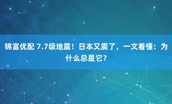 锦富优配 7.7级地震！日本又震了，一文看懂：为什么总是它？