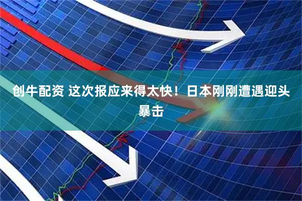 创牛配资 这次报应来得太快!日本刚刚遭遇迎头暴击