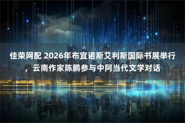 佳荣网配 2026年布宜诺斯艾利斯国际书展举行，云南作家陈鹏参与中阿当代文学对话