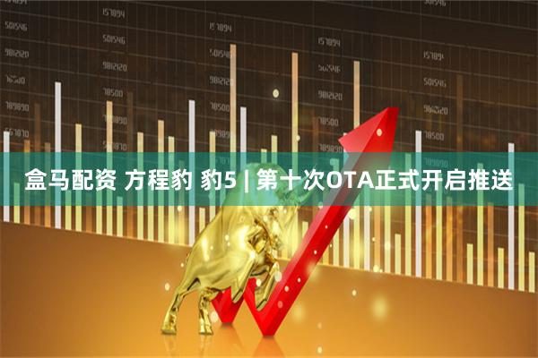 盒马配资 方程豹 豹5 | 第十次OTA正式开启推送