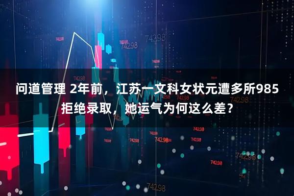 问道管理 2年前，江苏一文科女状元遭多所985拒绝录取，她运气为何这么差？