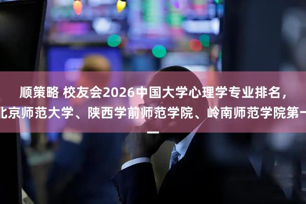 顺策略 校友会2026中国大学心理学专业排名，北京师范大学、陕西学前师范学院、岭南师范学院第一