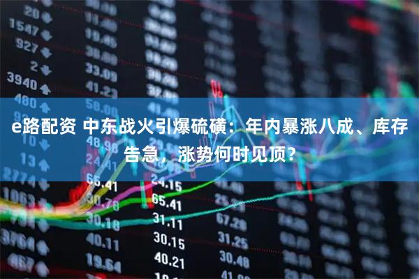 e路配资 中东战火引爆硫磺：年内暴涨八成、库存告急，涨势何时见顶？