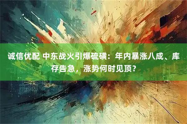 诚信优配 中东战火引爆硫磺：年内暴涨八成、库存告急，涨势何时见顶？