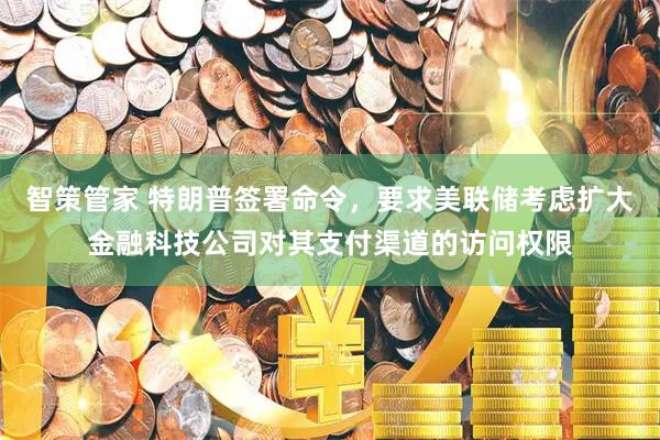 智策管家 特朗普签署命令，要求美联储考虑扩大金融科技公司对其支付渠道的访问权限
