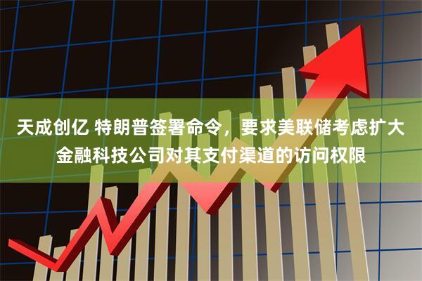 天成创亿 特朗普签署命令，要求美联储考虑扩大金融科技公司对其支付渠道的访问权限