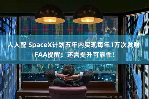 人人配 SpaceX计划五年内实现每年1万次发射 FAA提醒：还需提升可靠性！