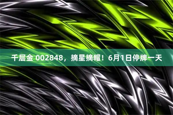 千层金 002848，摘星摘帽！6月1日停牌一天