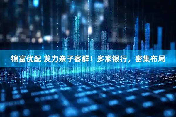锦富优配 发力亲子客群！多家银行，密集布局