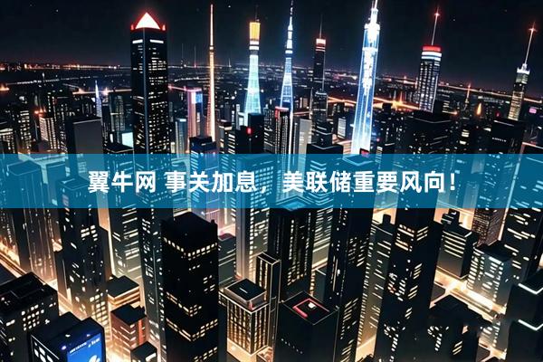 翼牛网 事关加息，美联储重要风向！