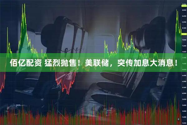 佰亿配资 猛烈抛售！美联储，突传加息大消息！