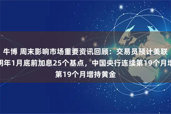 牛博 周末影响市场重要资讯回顾：交易员预计美联储将到明年1月底前加息25个基点，中国央行连续第19个月增持黄金