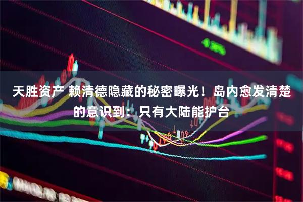天胜资产 赖清德隐藏的秘密曝光！岛内愈发清楚的意识到：只有大陆能护台