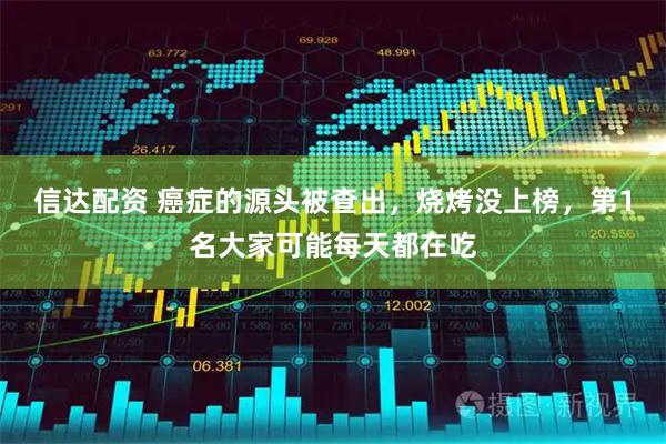信达配资 癌症的源头被查出，烧烤没上榜，第1名大家可能每天都在吃