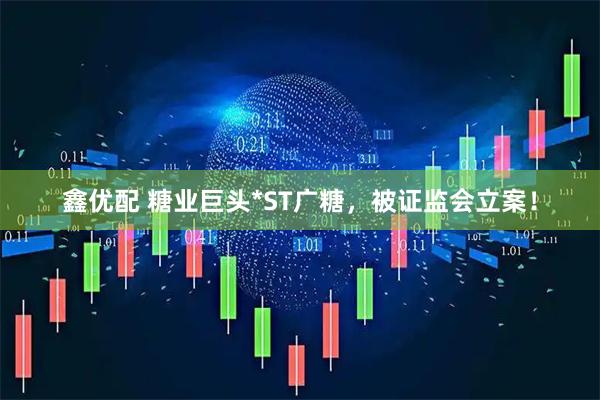 鑫优配 糖业巨头*ST广糖，被证监会立案！