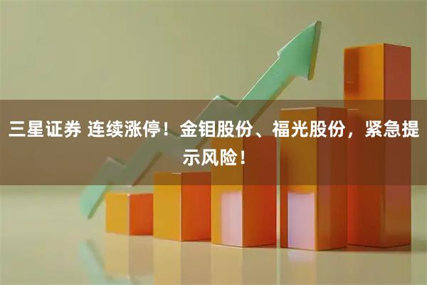 三星证券 连续涨停！金钼股份、福光股份，紧急提示风险！