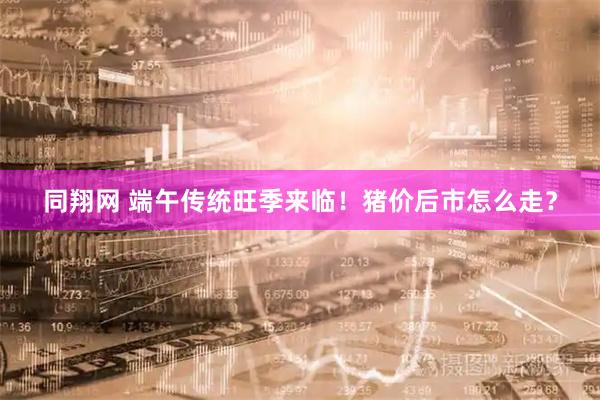 同翔网 端午传统旺季来临！猪价后市怎么走？