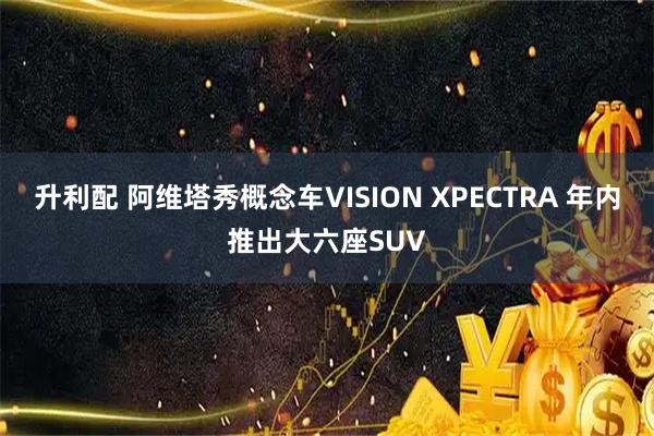 升利配 阿维塔秀概念车VISION XPECTRA 年内推出大六座SUV
