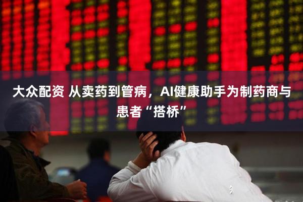 大众配资 从卖药到管病，AI健康助手为制药商与患者“搭桥”